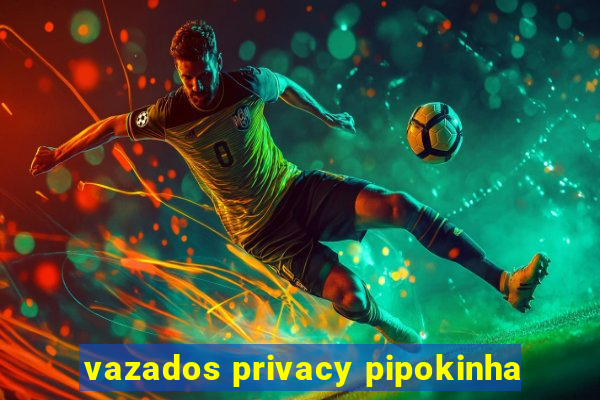 vazados privacy pipokinha